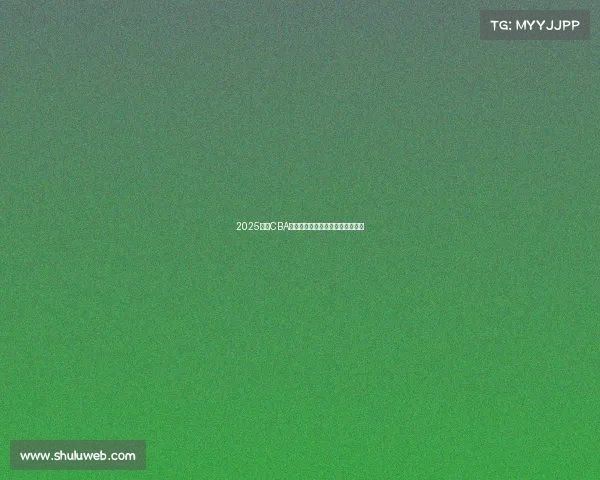 2025赛季CBA全程赛程安排与各大赛事对阵一览 2025赛季CBA全程赛程安排与各大赛事对阵一览